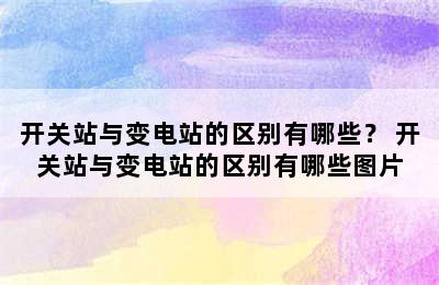 开关站与变电站的区别有哪些？ 开关站与变电站的区别有哪些图片